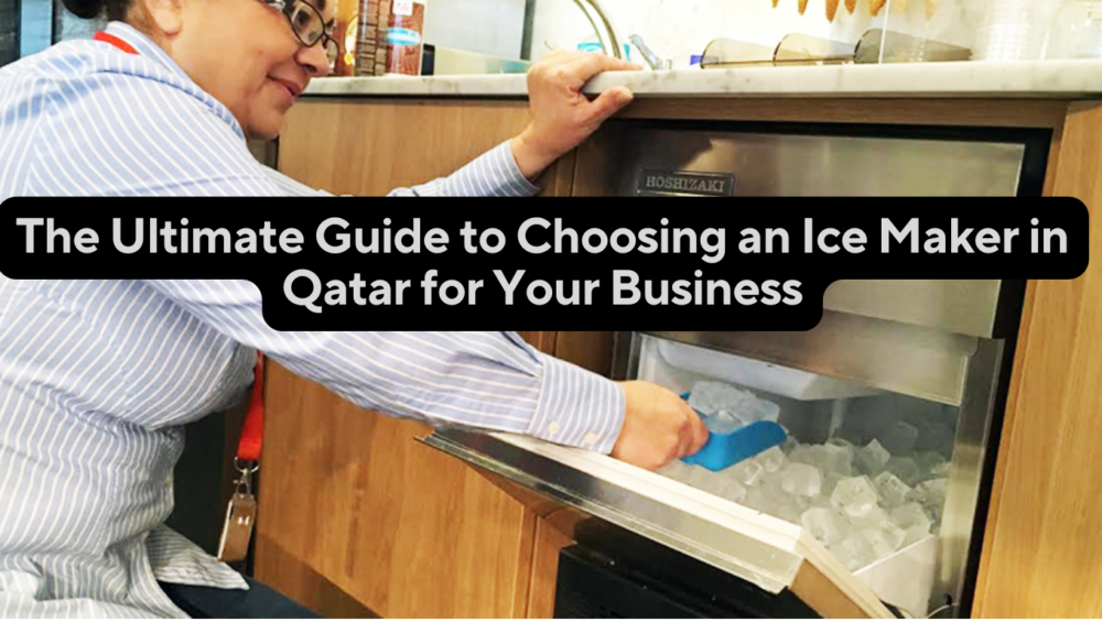 The Ultimate Guide to Choosing an Ice Maker in Qatar for Your Business
