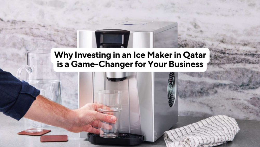 Why Investing in an Ice Maker in Qatar is a Game-Changer for Your Business