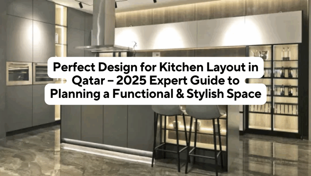 Perfect Design for Kitchen Layout in Qatar – 2025 Expert Guide to Planning a Functional & Stylish Space